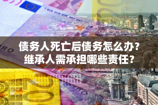 济南债务人死亡后债务怎么办？继承人需承担哪些责任？