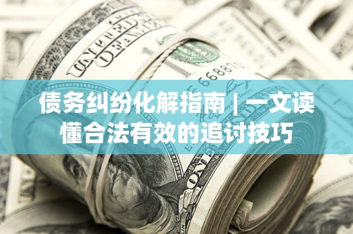 济南债务纠纷化解指南 | 一文读懂合法有效的追讨技巧