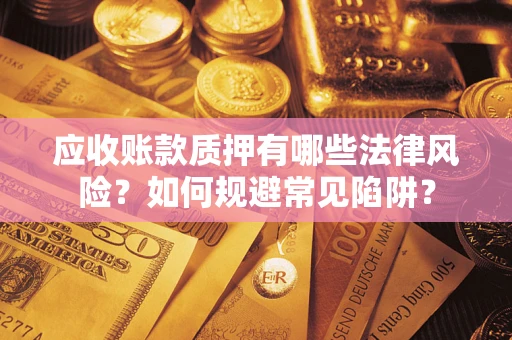 济南应收账款质押有哪些法律风险？如何规避常见陷阱？