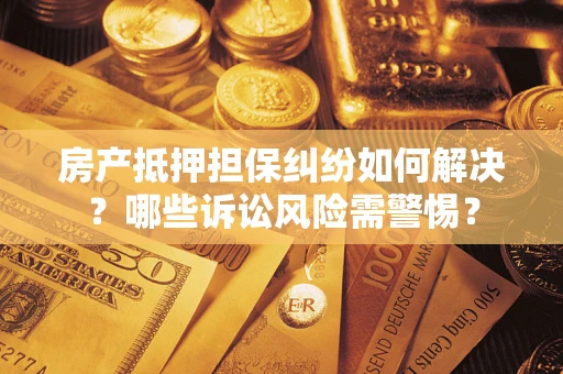 济南房产抵押担保纠纷如何解决？哪些诉讼风险需警惕？