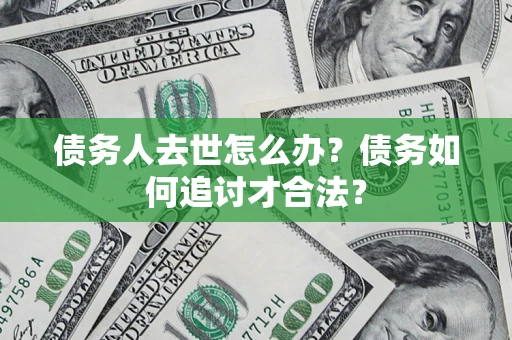 济南债务人去世怎么办？债务如何追讨才合法？