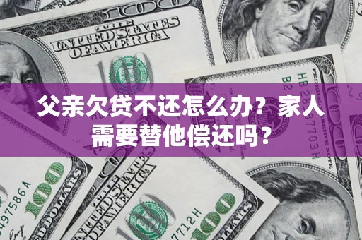 济南父亲欠贷不还怎么办？家人需要替他偿还吗？