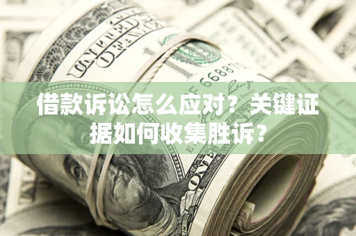 济南借款诉讼怎么应对？关键证据如何收集胜诉？