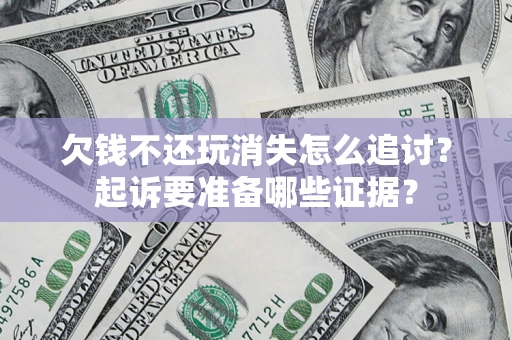 济南欠钱不还玩消失怎么追讨？起诉要准备哪些证据？