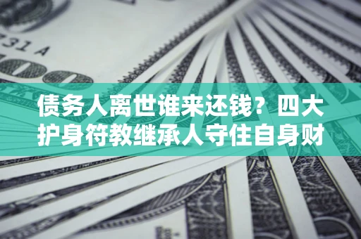 济南债务人离世谁来还钱？四大护身符教继承人守住自身财产