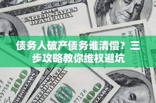 济南债务人破产债务谁清偿?三步攻略教你维权避坑 济南债务人破产债务谁清偿?三步攻略教你维权避坑