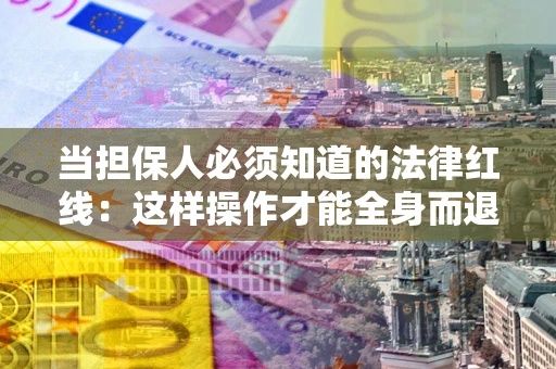 济南当担保人必须知道的法律红线：这样操作才能全身而退