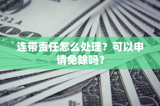 济南连带责任怎么处理？可以申请免除吗？
