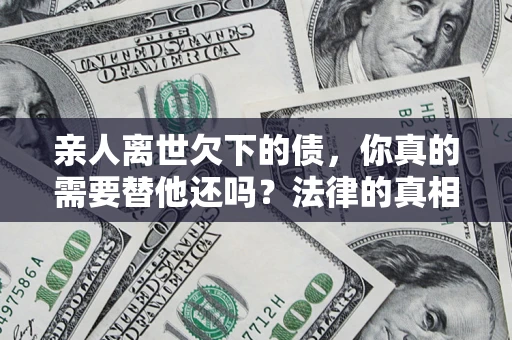 济南亲人离世欠下的债，你真的需要替他还吗？法律的真相或许与你想的不一样