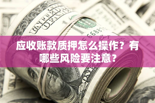 济南应收账款质押怎么操作？有哪些风险要注意？