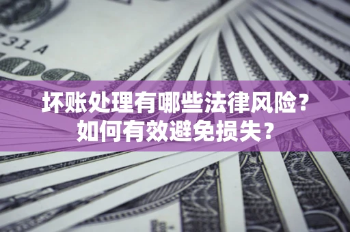 济南坏账处理有哪些法律风险？如何有效避免损失？