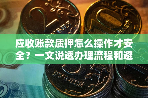 济南应收账款质押怎么操作才安全？一文说透办理流程和避险绝招